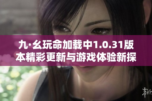 九·幺玩命加载中1.0.31版本精彩更新与游戏体验新探讨