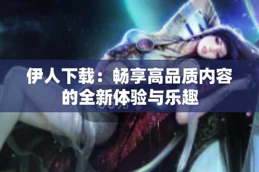 伊人下载：畅享高品质内容的全新体验与乐趣