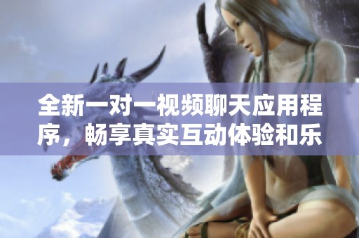 全新一对一视频聊天应用程序，畅享真实互动体验和乐趣