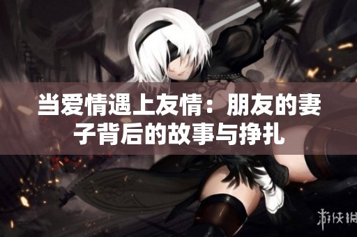 当爱情遇上友情：朋友的妻子背后的故事与挣扎