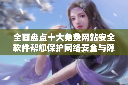 全面盘点十大免费网站安全软件帮您保护网络安全与隐私