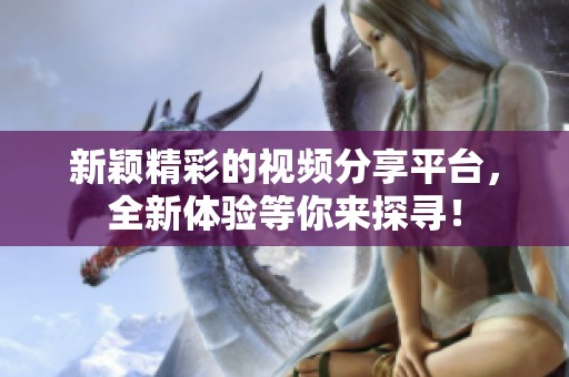 新颖精彩的视频分享平台，全新体验等你来探寻！