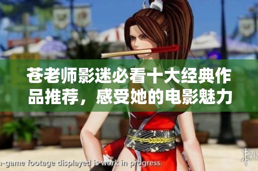 苍老师影迷必看十大经典作品推荐，感受她的电影魅力与风采