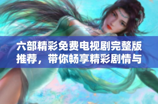 六部精彩免费电视剧完整版推荐，带你畅享精彩剧情与视觉盛宴