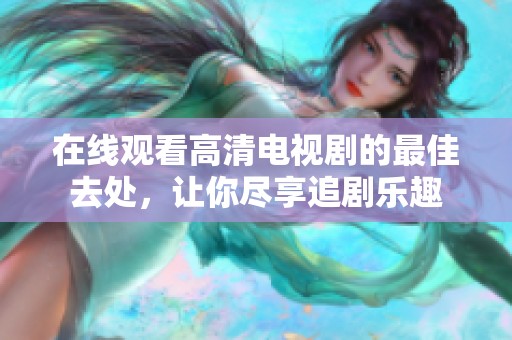在线观看高清电视剧的最佳去处，让你尽享追剧乐趣