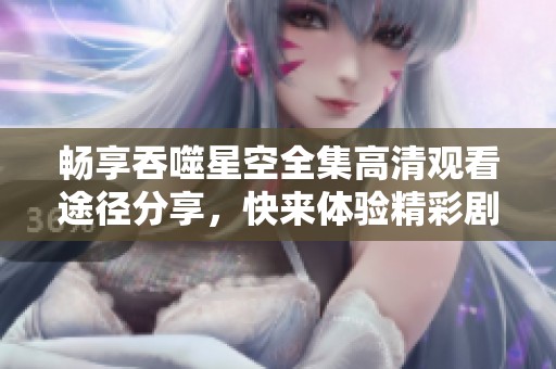 畅享吞噬星空全集高清观看途径分享，快来体验精彩剧情吧