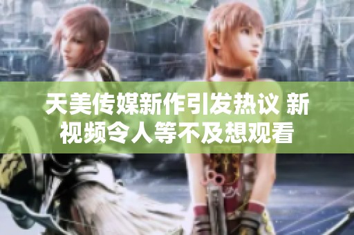 天美传媒新作引发热议 新视频令人等不及想观看