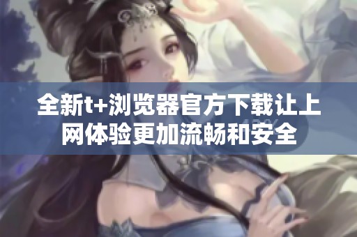 全新t+浏览器官方下载让上网体验更加流畅和安全