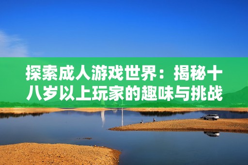 探索成人游戏世界：揭秘十八岁以上玩家的趣味与挑战