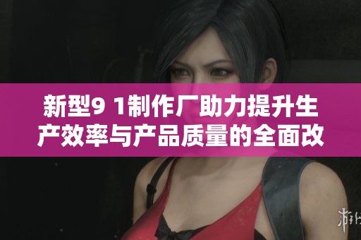 新型9 1制作厂助力提升生产效率与产品质量的全面改进