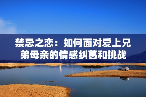 禁忌之恋：如何面对爱上兄弟母亲的情感纠葛和挑战