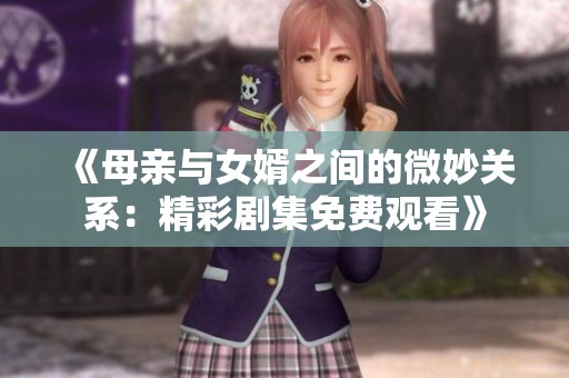 《母亲与女婿之间的微妙关系：精彩剧集免费观看》