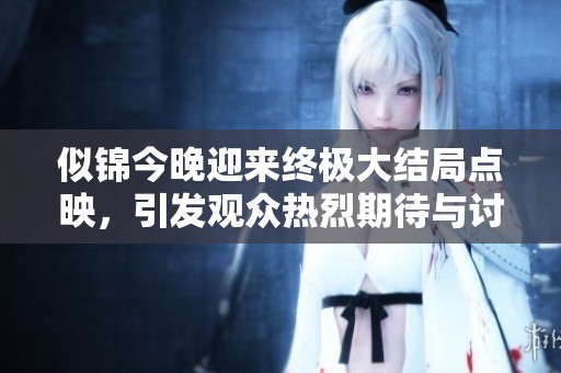 似锦今晚迎来终极大结局点映，引发观众热烈期待与讨论