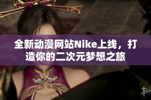 全新动漫网站Nike上线，打造你的二次元梦想之旅
