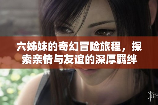 六姊妹的奇幻冒险旅程，探索亲情与友谊的深厚羁绊