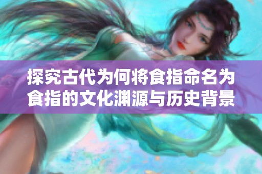 探究古代为何将食指命名为食指的文化渊源与历史背景