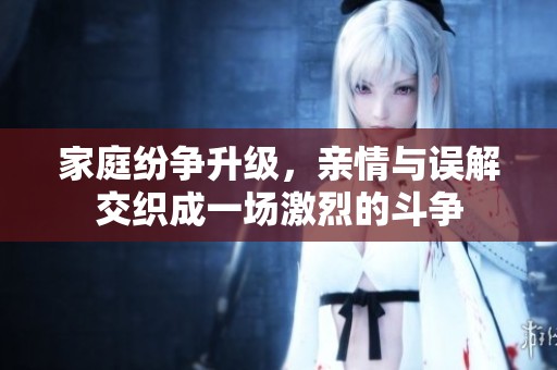 家庭纷争升级，亲情与误解交织成一场激烈的斗争