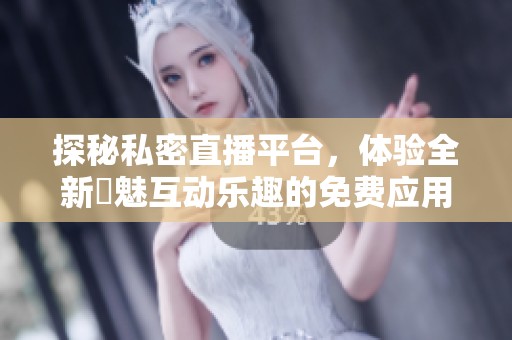 探秘私密直播平台，体验全新婐魅互动乐趣的免费应用