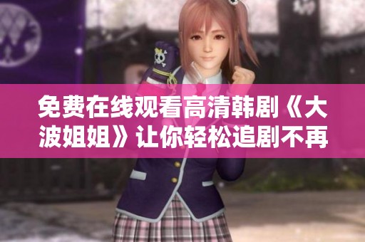 免费在线观看高清韩剧《大波姐姐》让你轻松追剧不再愁