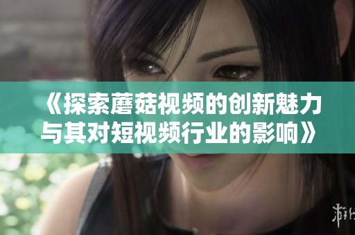 《探索蘑菇视频的创新魅力与其对短视频行业的影响》