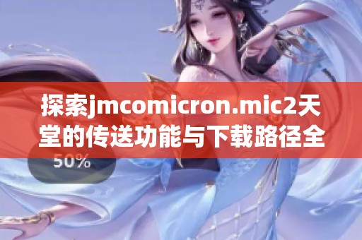 探索jmcomicron.mic2天堂的传送功能与下载路径全指南