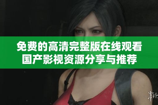 免费的高清完整版在线观看国产影视资源分享与推荐