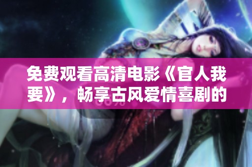 免费观看高清电影《官人我要》，畅享古风爱情喜剧的无限魅力