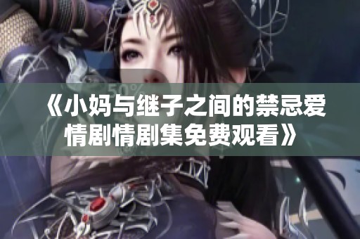 《小妈与继子之间的禁忌爱情剧情剧集免费观看》