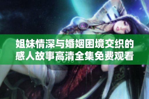 姐妹情深与婚姻困境交织的感人故事高清全集免费观看