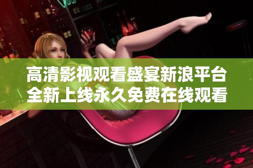 高清影视观看盛宴新浪平台全新上线永久免费在线观看体验