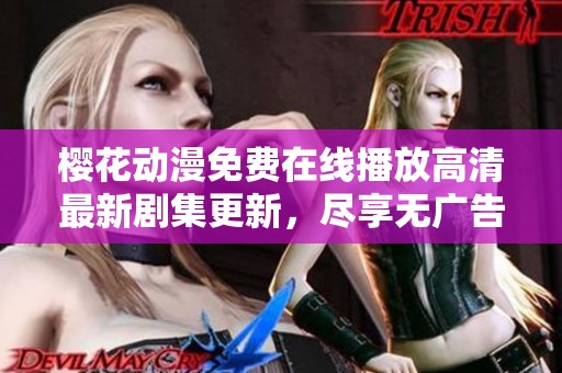 樱花动漫免费在线播放高清最新剧集更新，尽享无广告观影体验