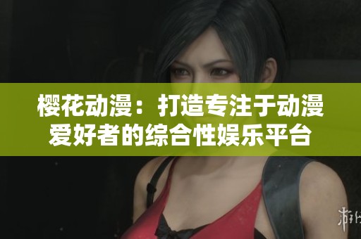 樱花动漫：打造专注于动漫爱好者的综合性娱乐平台