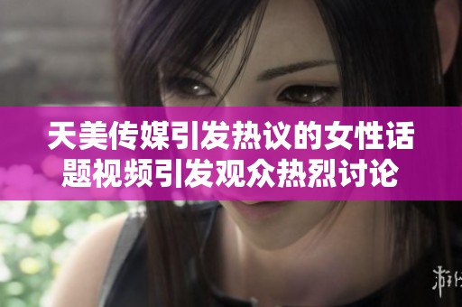 天美传媒引发热议的女性话题视频引发观众热烈讨论