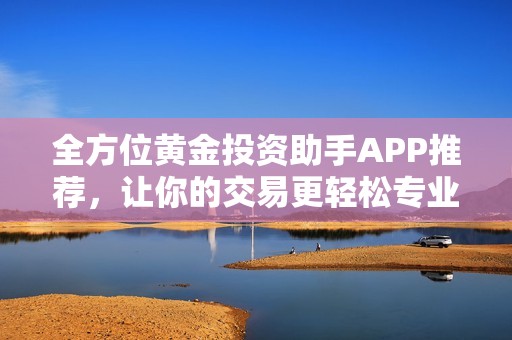 全方位黄金投资助手APP推荐，让你的交易更轻松专业