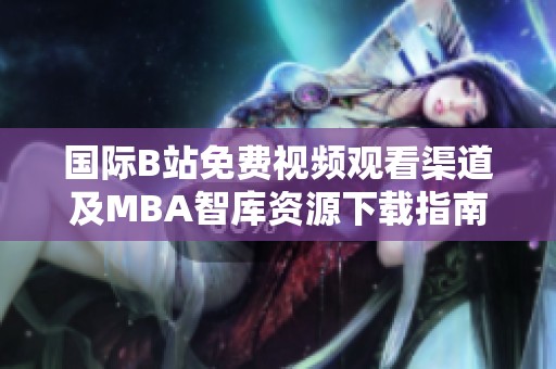 国际B站免费视频观看渠道及MBA智库资源下载指南分享