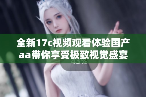 全新17c视频观看体验国产aa带你享受极致视觉盛宴