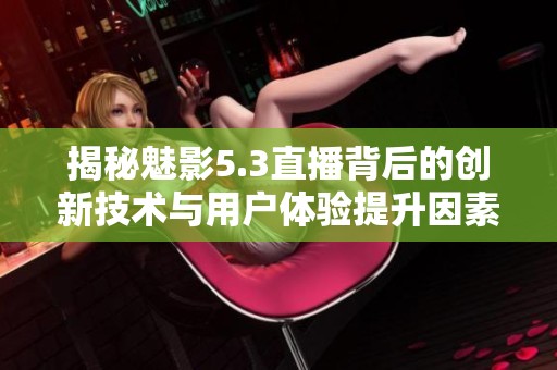 揭秘魅影5.3直播背后的创新技术与用户体验提升因素