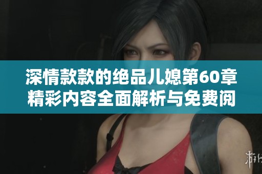 深情款款的绝品儿媳第60章精彩内容全面解析与免费阅读指南