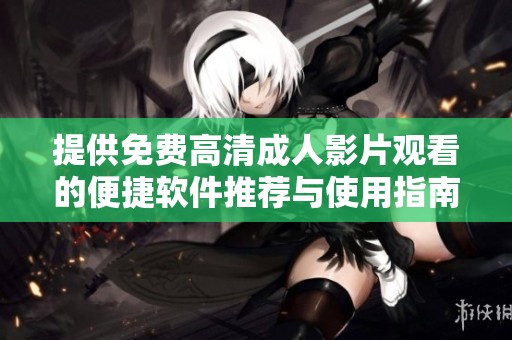 提供免费高清成人影片观看的便捷软件推荐与使用指南