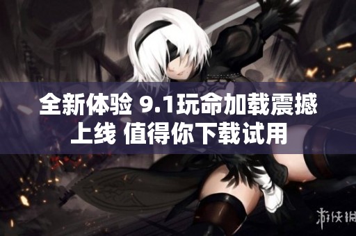 全新体验 9.1玩命加载震撼上线 值得你下载试用