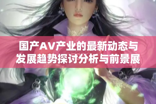国产AV产业的最新动态与发展趋势探讨分析与前景展望