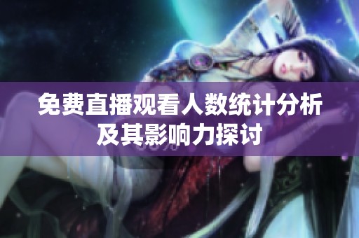 免费直播观看人数统计分析及其影响力探讨