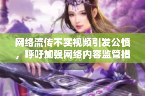网络流传不实视频引发公愤，呼吁加强网络内容监管措施