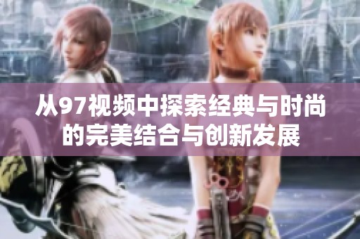 从97视频中探索经典与时尚的完美结合与创新发展