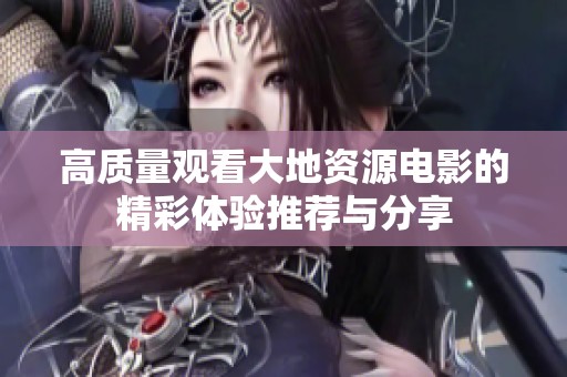 高质量观看大地资源电影的精彩体验推荐与分享