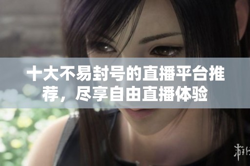 十大不易封号的直播平台推荐，尽享自由直播体验