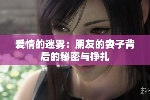 爱情的迷雾：朋友的妻子背后的秘密与挣扎