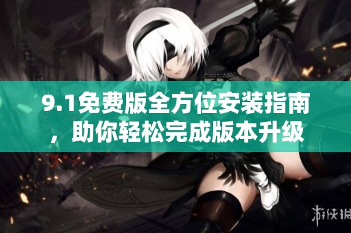 9.1免费版全方位安装指南，助你轻松完成版本升级