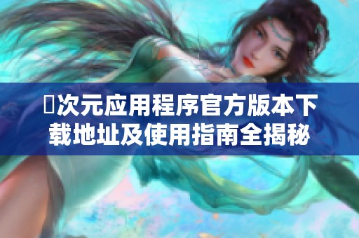 囧次元应用程序官方版本下载地址及使用指南全揭秘