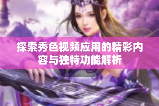 探索秀色视频应用的精彩内容与独特功能解析